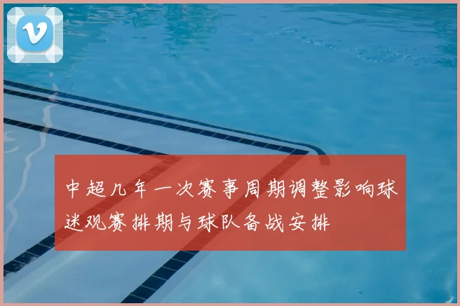 中超几年一次赛事周期调整影响球迷观赛排期与球队备战安排
