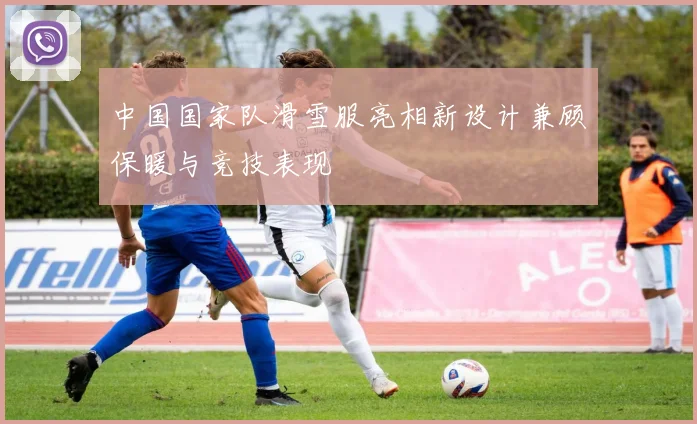 中国国家队滑雪服亮相新设计兼顾保暖与竞技表现