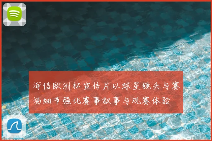 海信欧洲杯宣传片以球星镜头与赛场细节强化赛事叙事与观赛体验