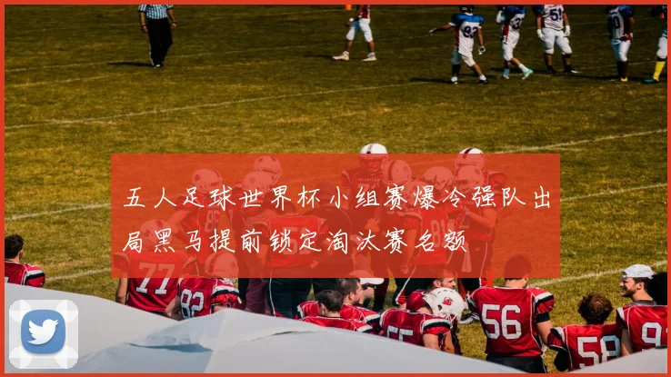 五人足球世界杯小组赛爆冷强队出局黑马提前锁定淘汰赛名额