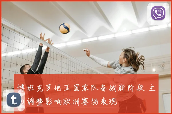 博班克罗地亚国家队备战新阶段 主力调整影响欧洲赛场表现