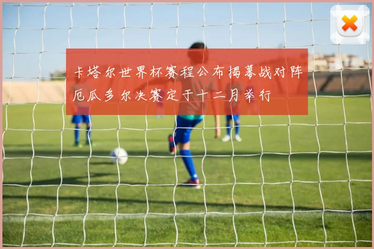 卡塔尔世界杯赛程公布揭幕战对阵厄瓜多尔决赛定于十二月举行